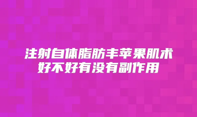 注射自体脂肪丰苹果肌术好不好有没有副作用