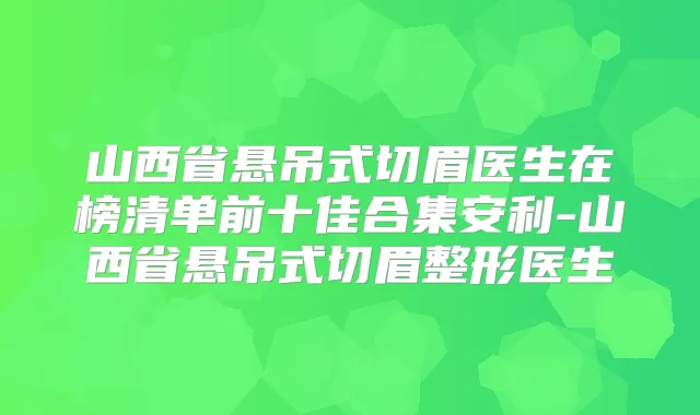 山西省悬吊式切眉医生在榜清单前十佳合集安利-山西省悬吊式切眉整形医生