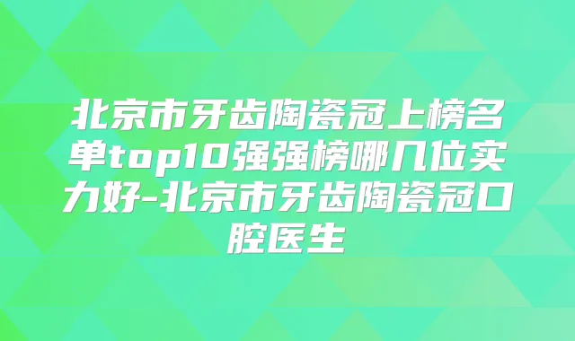 北京市牙齿陶瓷冠上榜名单top10强强榜哪几位实力好-北京市牙齿陶瓷冠口腔医生