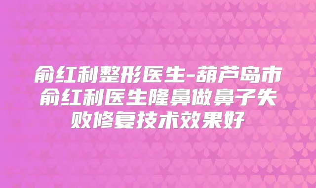 俞红利整形医生-葫芦岛市俞红利医生隆鼻做鼻子失败修复技术效果好