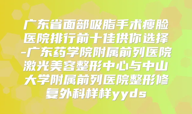 广东省面部吸脂手术瘦脸医院排行前十佳供你选择-广东药学院附属前列医院激光美容整形中心与中山大学附属前列医院整形修复外科样样yyds