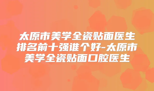 太原市美学全瓷贴面医生排名前十强谁个好-太原市美学全瓷贴面口腔医生