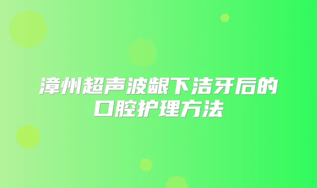 漳州超声波龈下洁牙后的口腔护理方法