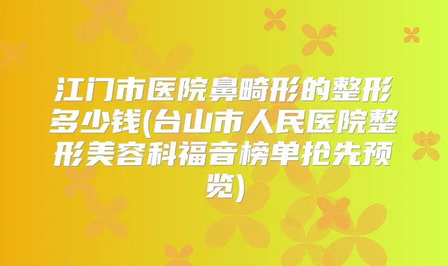 江门市医院鼻畸形的整形多少钱(台山市人民医院整形美容科福音榜单抢先预览)