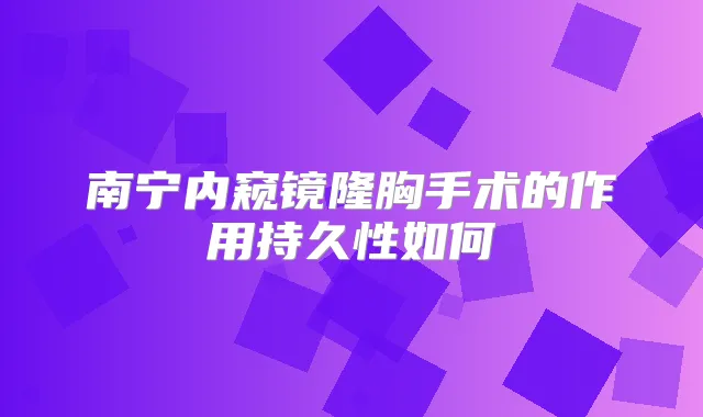 南宁内窥镜隆胸手术的作用持久性如何