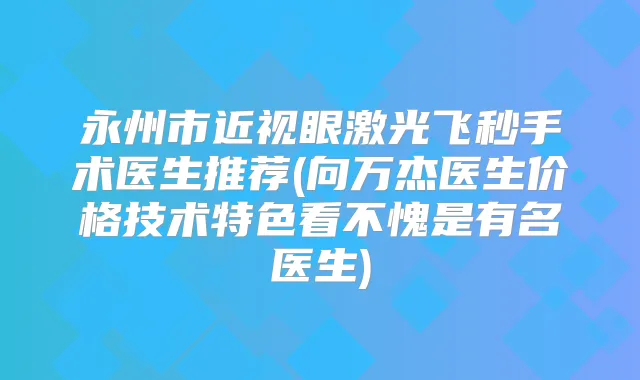 永州市近视眼激光飞秒手术医生推荐(向万杰医生价格技术特色看不愧是有名医生)