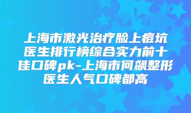 上海市激光脸上痘坑医生排行榜综合实力前十佳口碑pk-上海市何飙整形医生人气口碑都高