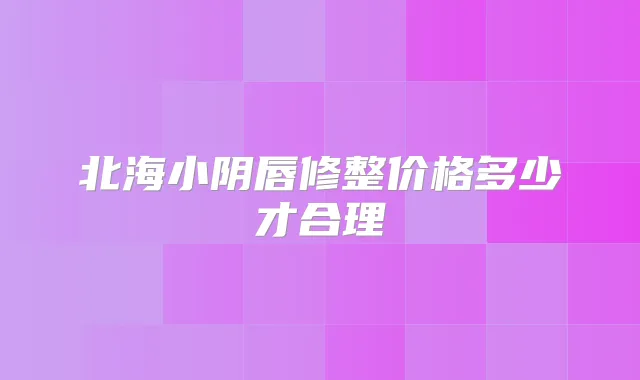 北海小阴唇修整价格多少才合理