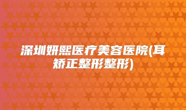 深圳妍熙医疗美容医院(耳矫正整形整形)