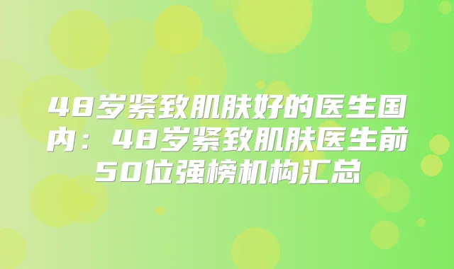 48岁紧致肌肤好的医生国内:48岁紧致肌肤医生前50位强榜机构汇总