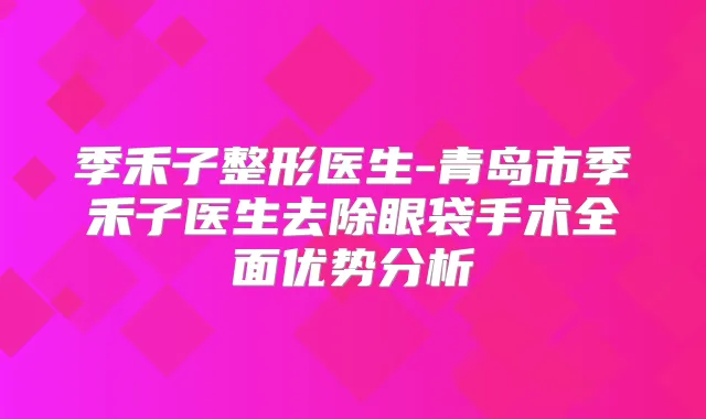 季禾子整形医生-青岛市季禾子医生去除眼袋手术全面优势分析