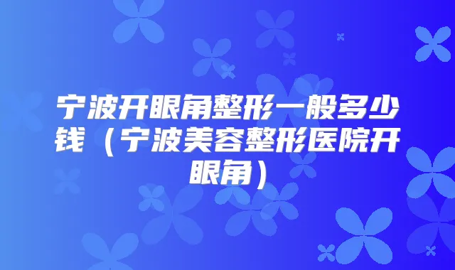 宁波开眼角整形一般多少钱(宁波美容整形医院开眼角)