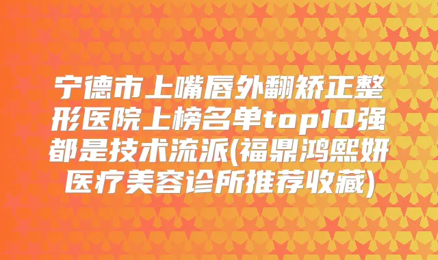 宁德市上嘴唇外翻矫正整形医院上榜名单top10强都是技术流派(福鼎鸿熙妍医疗美容诊所推荐收藏)