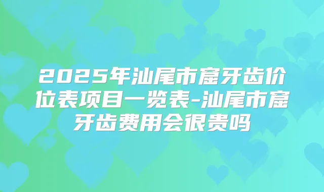 2025年汕尾市窟牙齿价位表项目一览表-汕尾市窟牙齿费用会很贵吗