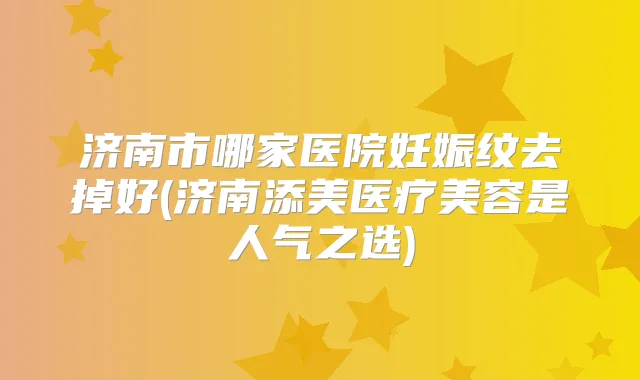 济南市哪家医院妊娠纹去掉好(济南添美医疗美容是人气之选)