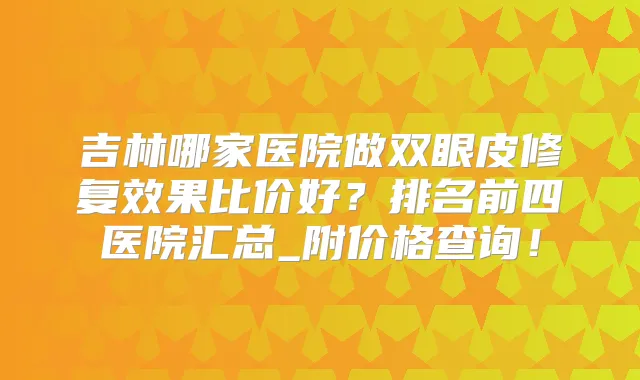 吉林哪家医院做双眼皮修复效果比价好？排名前四医院汇总_附价格查询！