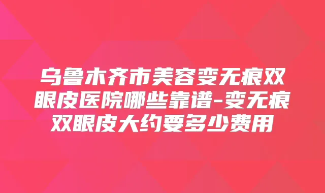 乌鲁木齐市美容变无痕双眼皮医院哪些靠谱-变无痕双眼皮大约要多少费用