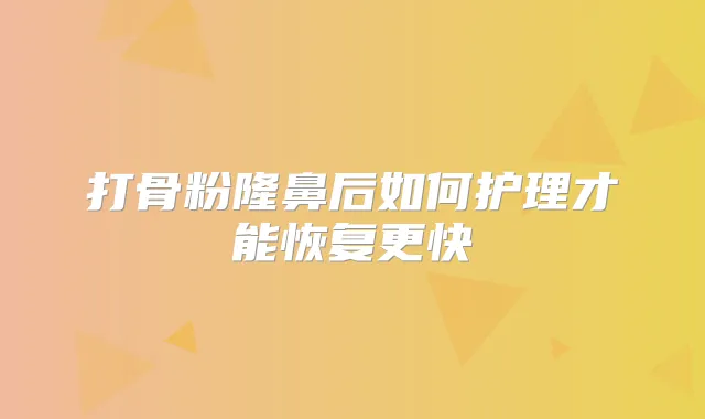 打骨粉隆鼻后如何护理才能恢复更快