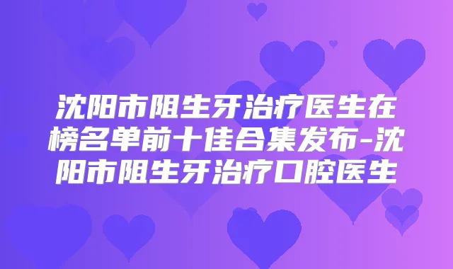 沈阳市阻生牙医生在榜名单前十佳合集发布-沈阳市阻生牙口腔医生