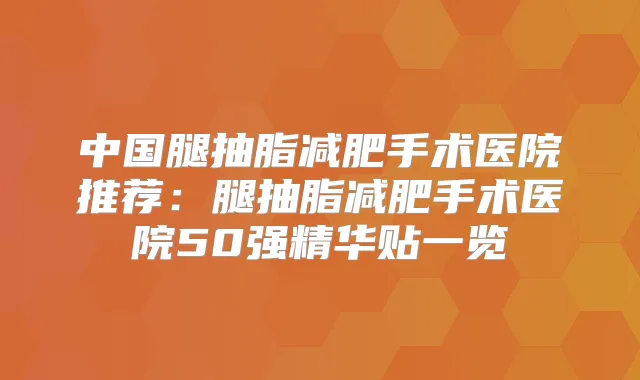 中国腿抽脂减肥手术医院推荐：腿抽脂减肥手术医院50强精华贴一览