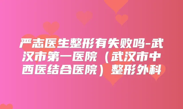 严志医生整形有失败吗-武汉市第一医院(武汉市中西医结合医院)整形外科