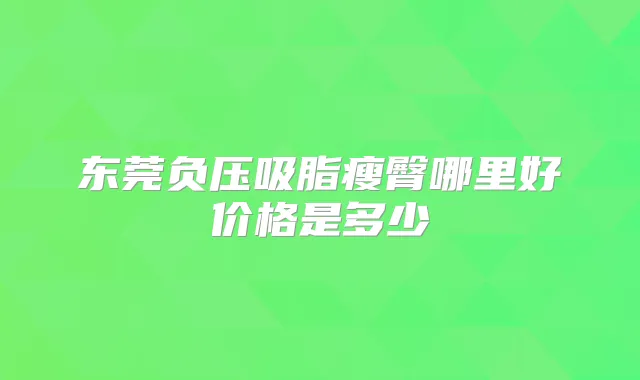 东莞负压吸脂瘦臀哪里好价格是多少