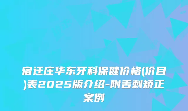 宿迁庄华东牙科保健价格(价目)表2025版介绍-附舌刺矫正案例