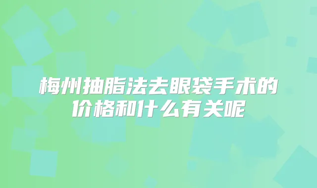 梅州抽脂法去眼袋手术的价格和什么有关呢