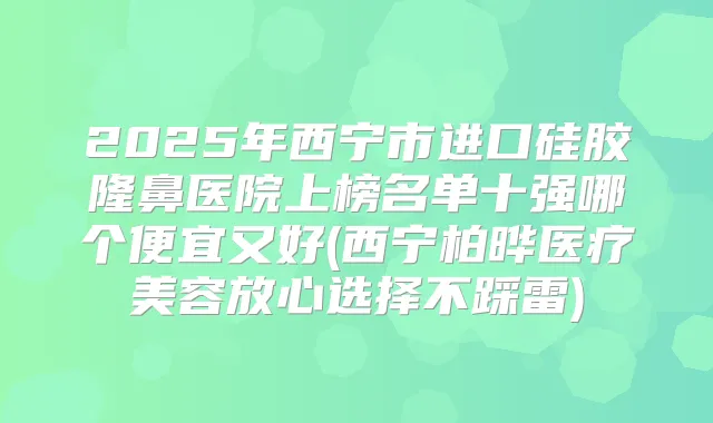 2025年西宁市进口硅胶隆鼻医院上榜名单十强哪个便宜又好(西宁柏晔医疗美容放心选择不踩雷)