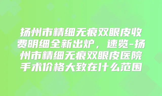 扬州市精细无痕双眼皮收费明细全新出炉,速览-扬州市精细无痕双眼皮医院手术价格大致在什么范围
