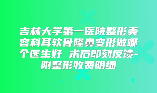 吉林大学第一医院整形美容科耳软骨隆鼻变形做哪个医生好 术后反馈-附整形收费明细