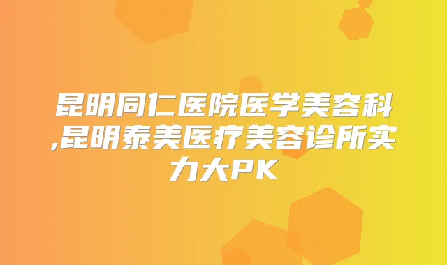 昆明同仁医院医学美容科,昆明泰美医疗美容诊所实力大PK