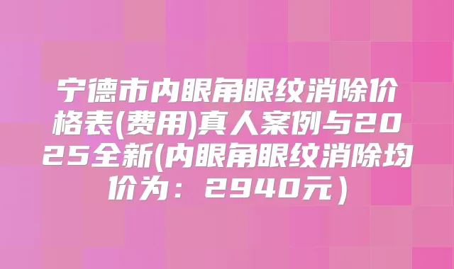 宁德市内眼角眼纹消除价格表(费用)真人案例与2025全新(内眼角眼纹消除均价为:2940元)