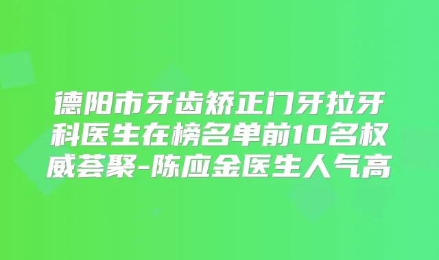 德阳市牙齿矫正门牙拉牙科医生在榜名单前10名荟聚-陈应金医生人气高