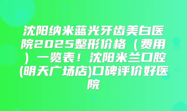 沈阳纳米蓝光牙齿美白医院2025整形价格（费用）一览表！沈阳米兰口腔(明天广场店)口碑评价好医院