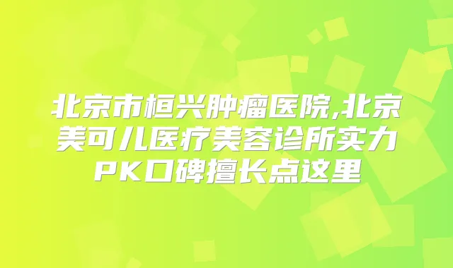 北京市桓兴肿瘤医院,北京美可儿医疗美容诊所实力PK口碑擅长点这里