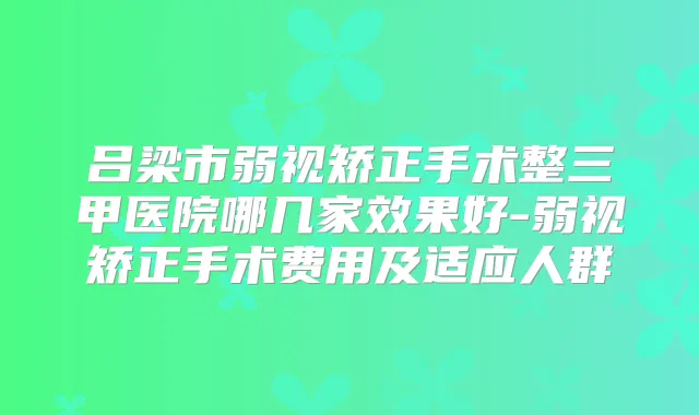 吕梁市弱视矫正手术整三甲医院哪几家效果好-弱视矫正手术费用及适应人群
