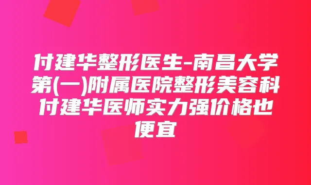 付建华整形医生-南昌大学第(一)附属医院整形美容科付建华医师实力强价格也便宜