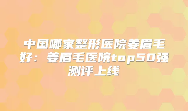 中国哪家整形医院姜眉毛好:姜眉毛医院top50强测评上线