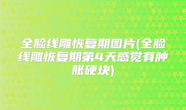 全脸线雕恢复期图片(全脸线雕恢复期第4天感觉有肿胀硬块)