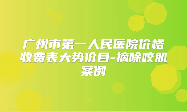 广州市第一人民医院价格收费表大势价目-摘除咬肌案例