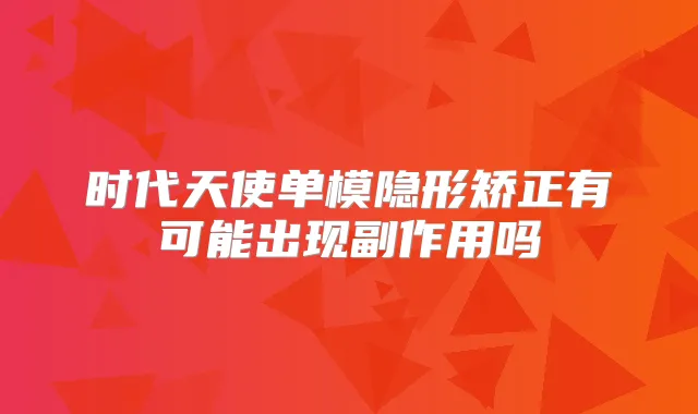 时代天使单模隐形矫正有可能出现副作用吗