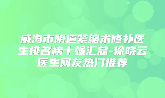 威海市阴道紧缩术修补医生排名榜十强汇总-徐晓云医生网友热门推荐