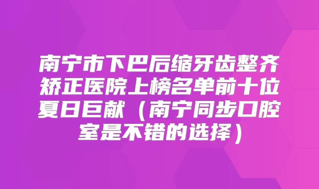 南宁市下巴后缩牙齿整齐矫正医院上榜名单前十位夏日巨献(南宁同步口腔室是不错的选择)