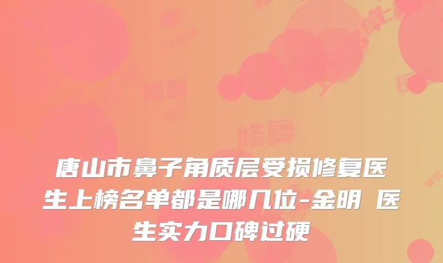 唐山市鼻子角质层受损修复医生上榜名单都是哪几位-金明徹医生实力口碑过硬