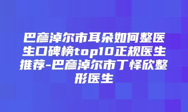巴彦淖尔市耳朵如何整医生口碑榜top10正规医生推荐-巴彦淖尔市丁怿欣整形医生