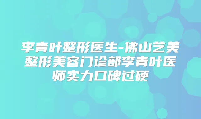 李青叶整形医生-佛山艺美整形美容门诊部李青叶医师实力口碑过硬