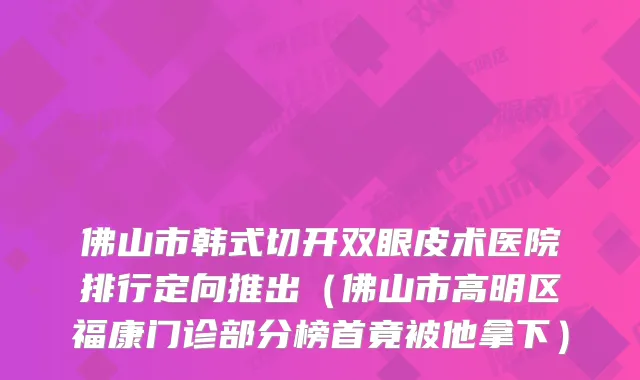 佛山市韩式切开双眼皮术医院排行定向推出(佛山市高明区福康门诊部分榜首竟被他拿下)
