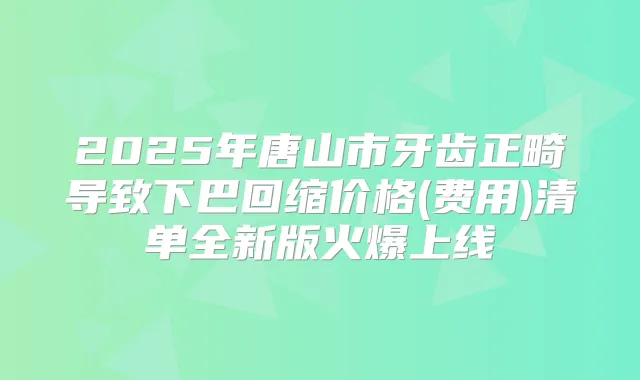 2025年唐山市牙齿正畸导致下巴回缩价格(费用)清单全新版火爆上线