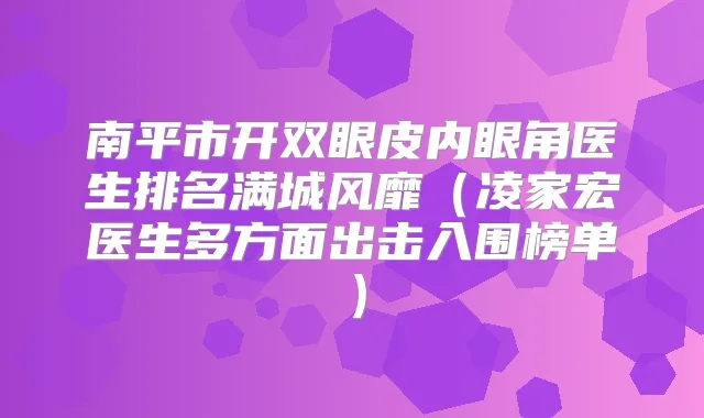 南平市开双眼皮内眼角医生排名满城风靡(凌家宏医生多方面出击入围榜单)